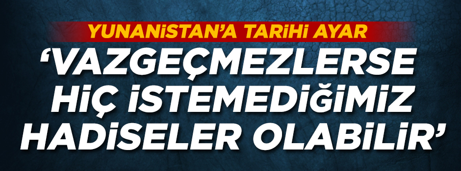Hükümetten Yunanistan'a çok sert mesaj!