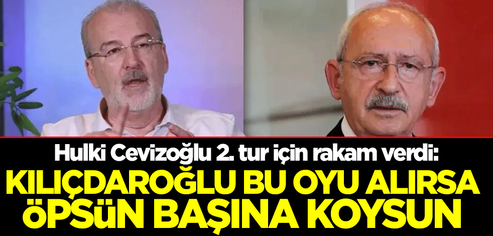 Hulki Cevizoğlu 2. tur için rakam verdi: Kılıçdaroğlu bu oyu alırsa öpsün başına koysun
