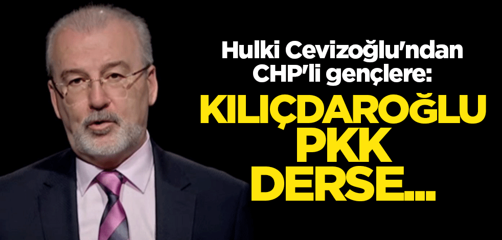 Hulki Cevizoğlu'ndan CHP'li gençlere: Kılıçdaroğlu PKK derse...