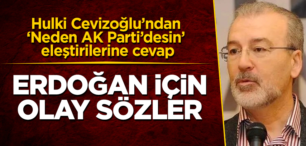 Hulki Cevizoğlu'ndan 'neden AK Parti'desin' eleştirilerine cevap! Cumhurbaşkanı Erdoğan için olay sözler