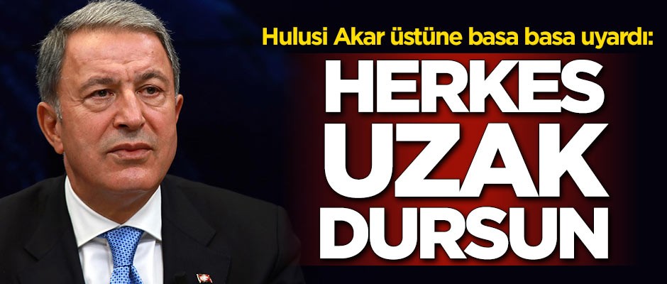 Hulusi Akar açıkça uyardı: Herkes uzak dursun