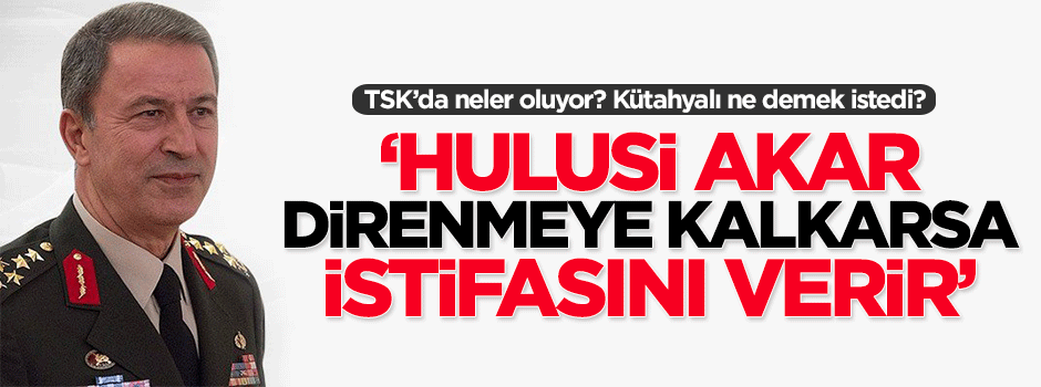 "Hulusi Akar direnmeye kalkarsa istifasını verir"