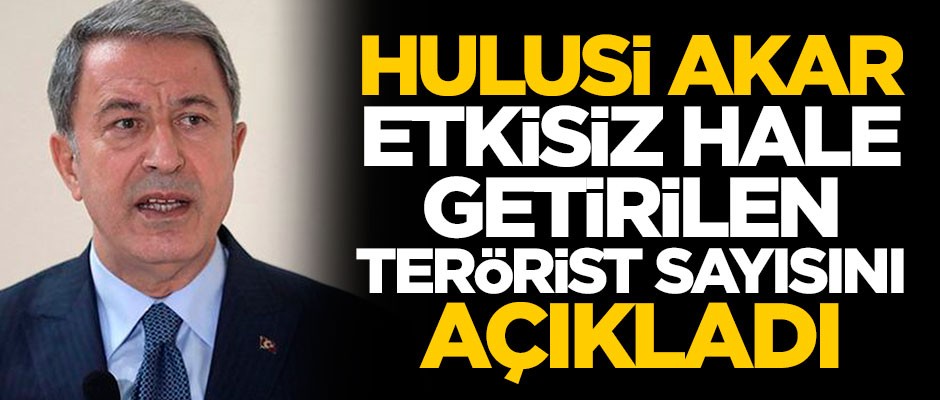 Hulusi Akar etkisiz hale getirilen terörist sayısını açıkladı