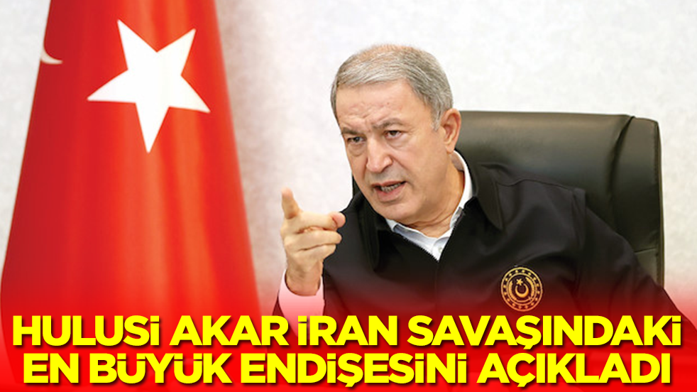 Hulusi Akar İran savaşındaki en büyük endişesini açıkladı