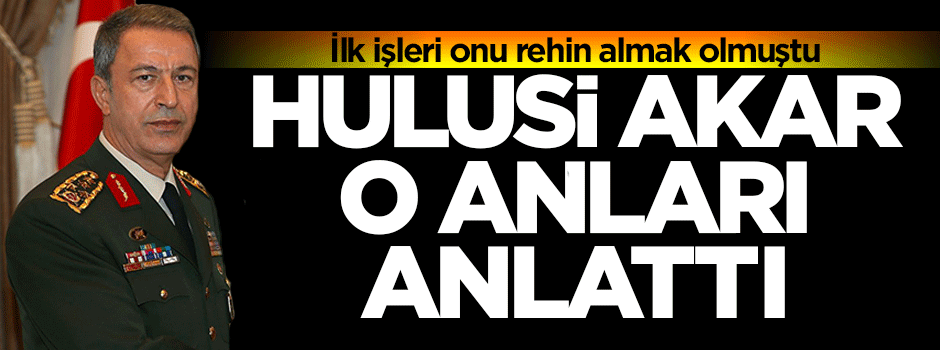 Hulusi Akar nasıl rehin alındığını anlattı