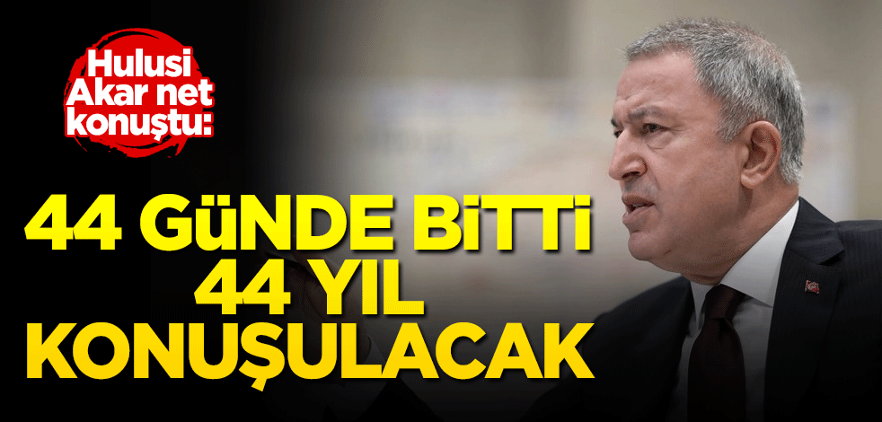Hulusi Akar net konuştu: 44 günde bitti, 44 yıl konuşulacak