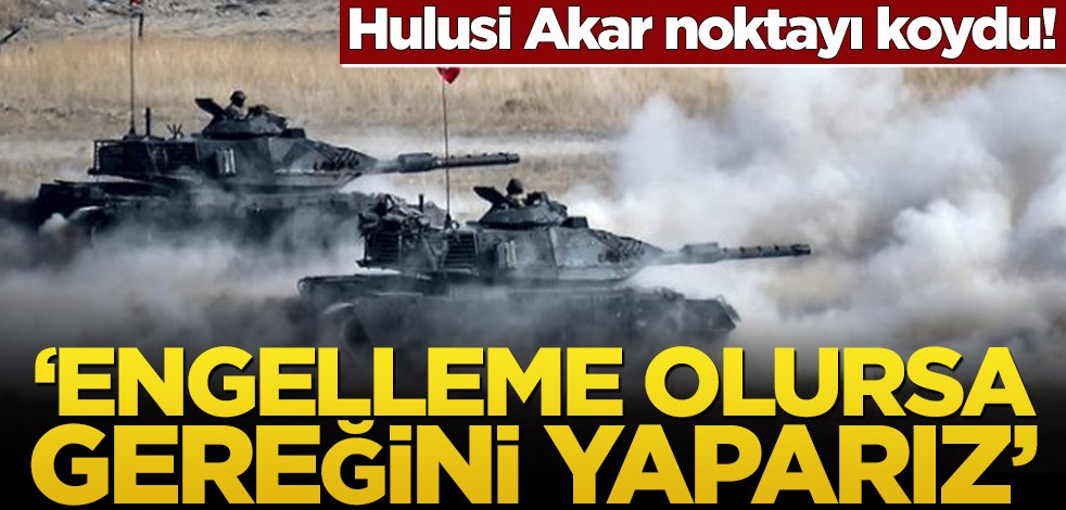 Hulusi Akar noktayı koydu! ‘Engelleme olursa gereğini yaparız’