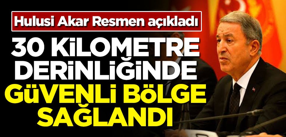 Hulusi Akar resmen açıkladı! 30 kilometre derinliğinde güvenli bölge sağlandı!