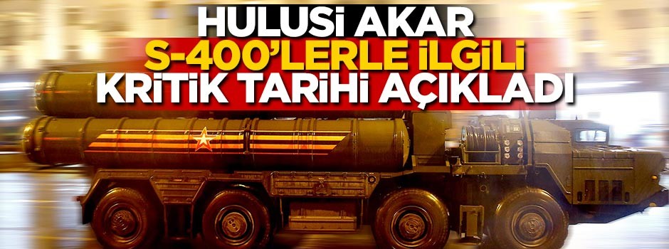 Hulusi Akar S-400'lerle ilgili kritik tarihi açıkladı