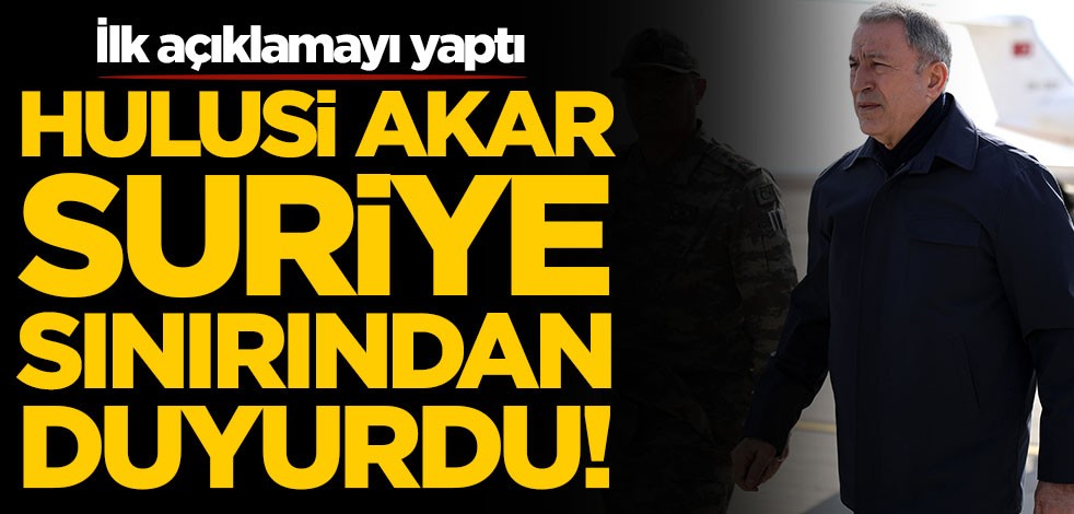 Hulusi Akar Suriye sınırından ilk açıklamayı yaptı