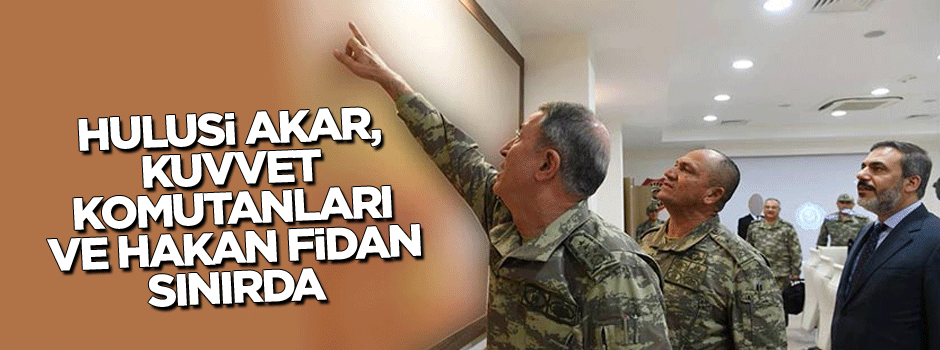 Hulusi Akar ve kuvvet komutanları sınırda