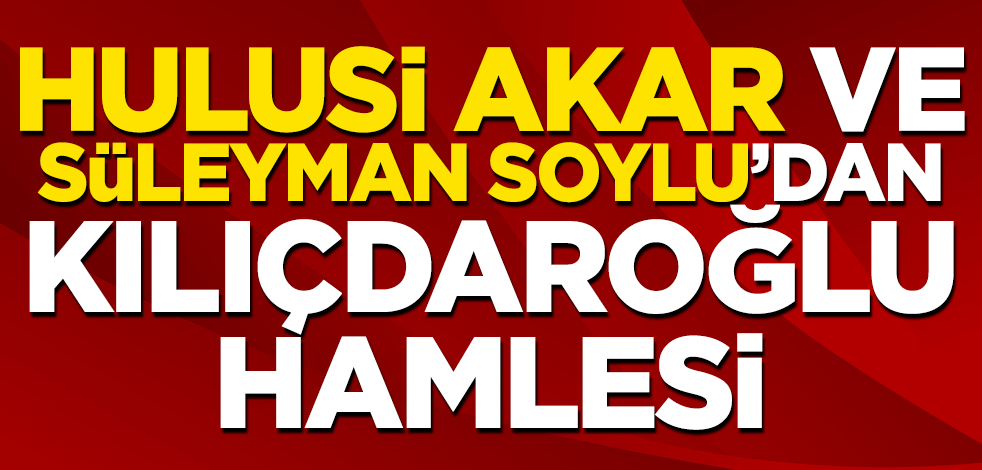 Hulusi Akar ve Süleyman Soylu'dan Kılıçdaroğlu hamlesi