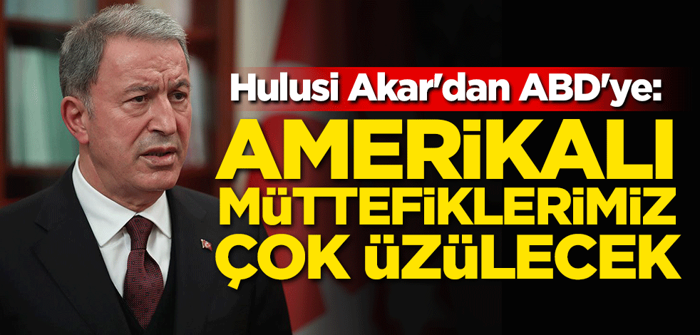 Hulusi Akar'dan ABD'ye: Amerikalı müttefiklerimiz çok üzülecek