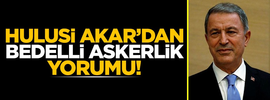 Hulusi Akar'dan bedelli askerlik teklifine ilk yorum