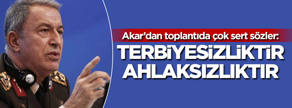 Hulusi Akar'dan çok sert sözler: Terbiyesizliktir, ahlaksızlıktır