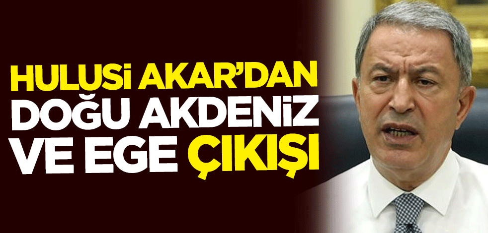Hulusi Akar'dan Doğu Akdeniz ve Ege çıkışı