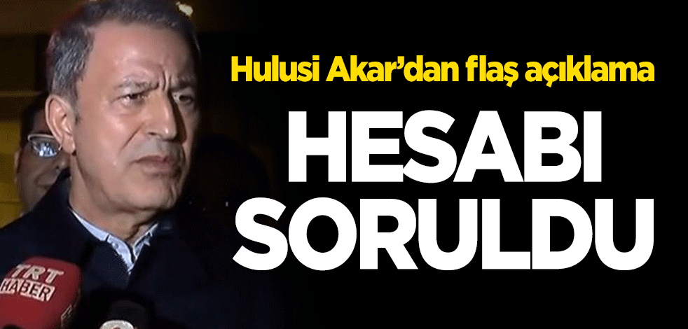 Hulusi Akar'dan flaş açıklama: Hesabı soruldu!