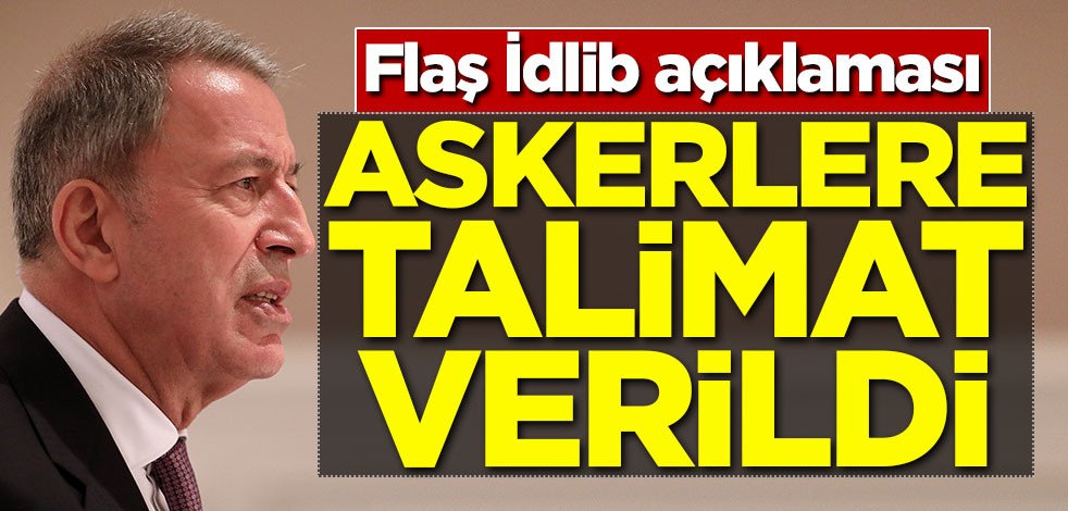 Hulusi Akar'dan flaş İdlib açıklaması: Askerlere talimat verildi