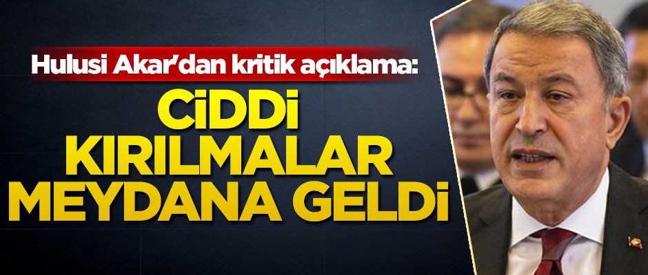Hulusi Akar'dan kritik açıklama: Ciddi kırılmalar meydana geldi