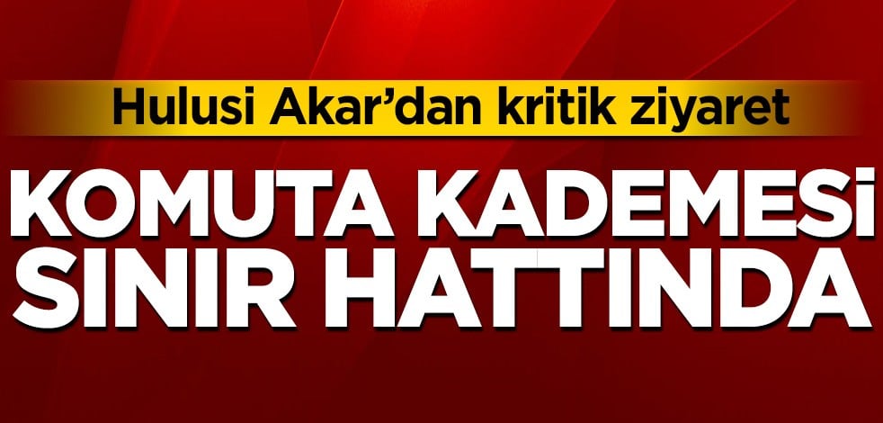 Hulusi Akar'dan kritik ziyaret! Komuta kademesi sınır hattında