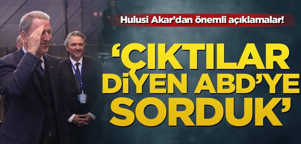 Hulusi Akar’dan önemli açıklamalar! 'Çıktılar' diyen ABD'ye sorduk'