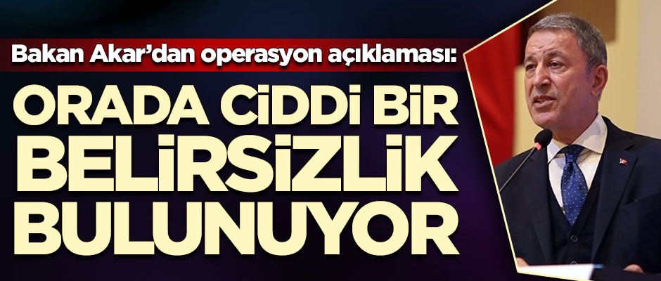 Hulusi Akar'dan operasyon açıklaması: Orada ciddi bir belirsizlik bulunuyor