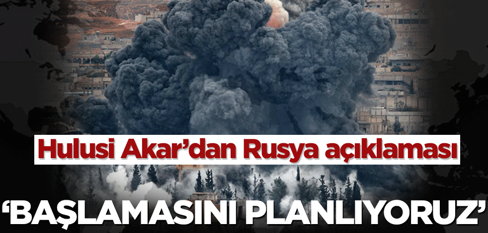 Hulusi Akar’dan Rusya açıklaması! ‘Başlamasını planlıyoruz’