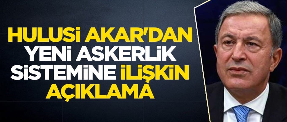 Hulusi Akar'dan yeni askerlik sistemi için flaş açıklama
