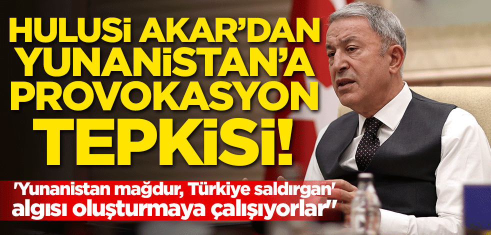 Hulusi Akar'dan, Yunanistan'a "provokasyon" tepkisi!