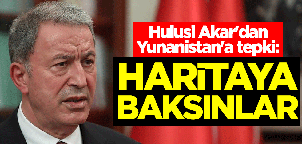 Hulusi Akar'dan Yunanistan'a tepki: Haritaya baksınlar