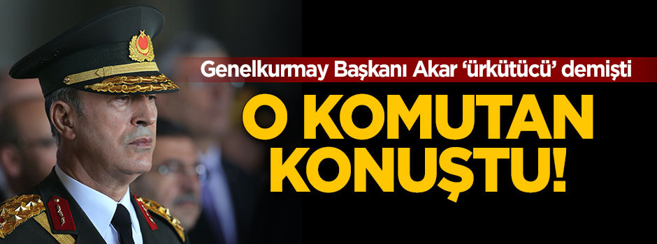 Hulusi Akar'ın 'ürkütücü' dediği komutan konuştu