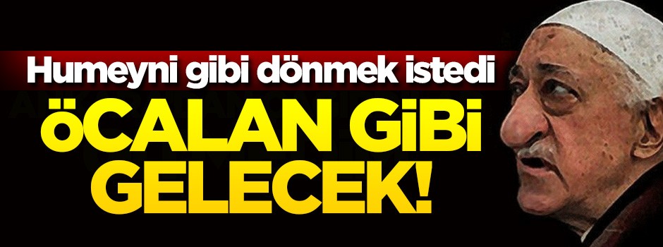 Humeyni gibi dönmek istedi, Öcalan gibi gelecek!
