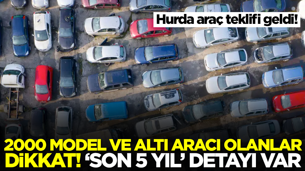 Hurda araç teklifi geldi! 2000 model ve altı aracı olanlar dikkat: 'Son 5 yıl' detayı var