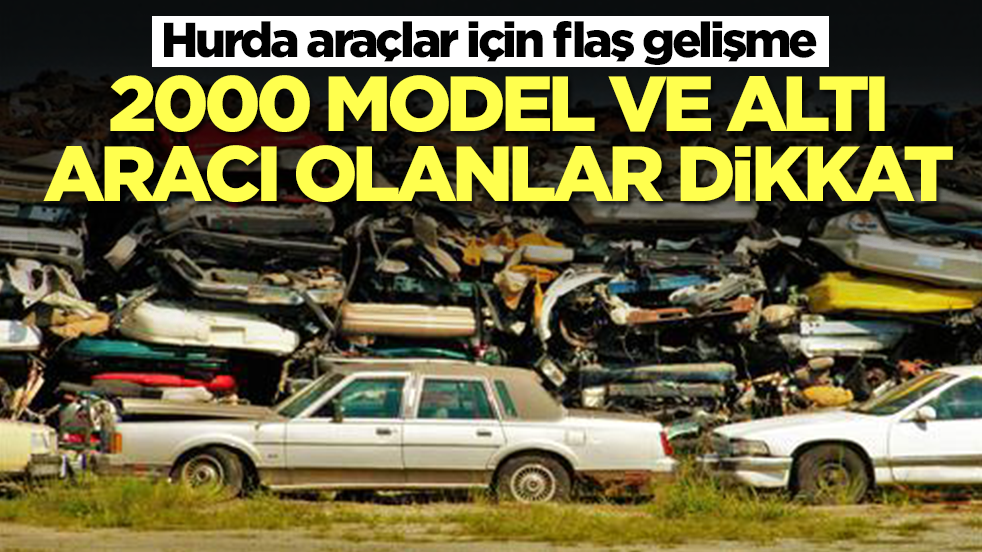 Hurda araçlar için son dakika gelişmesi: 2000 model ve altı aracı olanlar dikkat