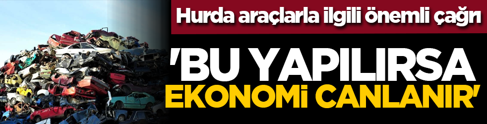 Hurda araçlarla ilgili önemli çağrı: 'Bu yapılırsa ekonomi canlanır'