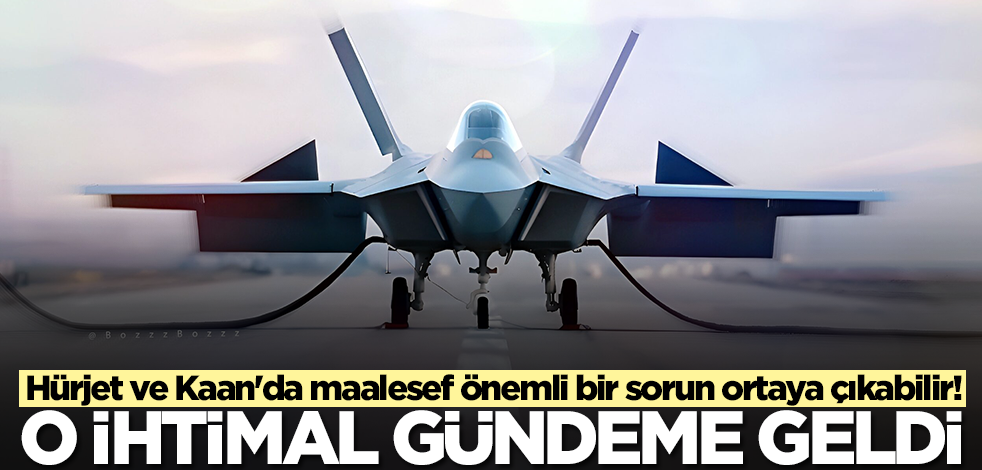 Hürjet ve Kaan'da maalesef önemli bir sorun ortaya çıkabilir! O ihtimal gündeme geldi