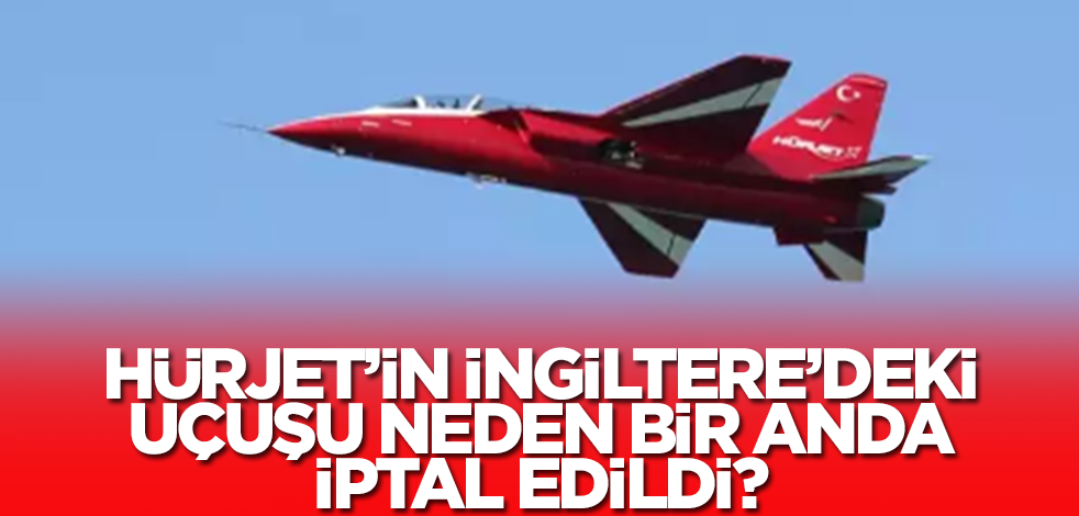 Hürjet'in İngiltere'deki uçuşu neden bir anda iptal edildi?