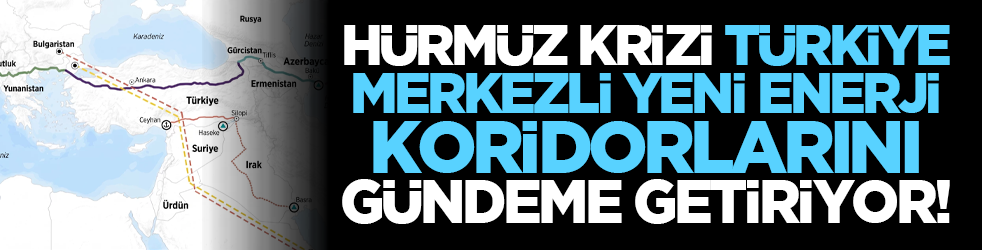 Hürmüz krizi Türkiye merkezli yeni enerji koridorlarını gündeme getiriyor!