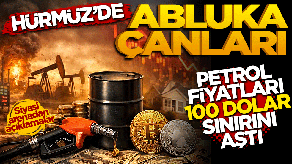 Hürmüz'de abluka çanları: Petrol fiyatları 100 dolar sınırını aştı