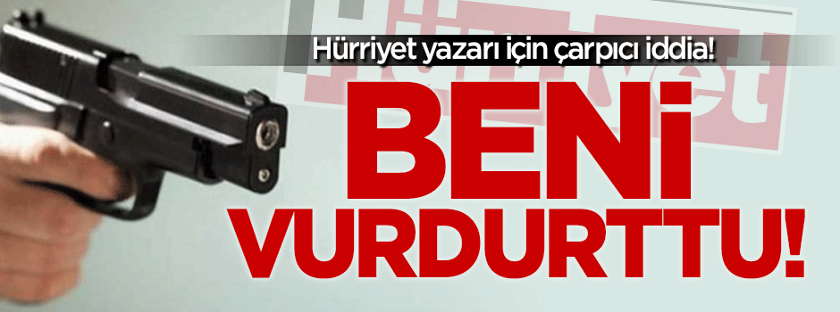 Hürriyet yazarı için çarpıcı iddia: Beni vurdurttu!
