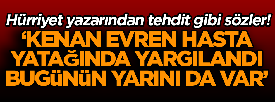 Hürriyet yazarından tehdit gibi sözler! ‘Kenan Evren hasta yatağında yargılandı, bugünün yarını da var’