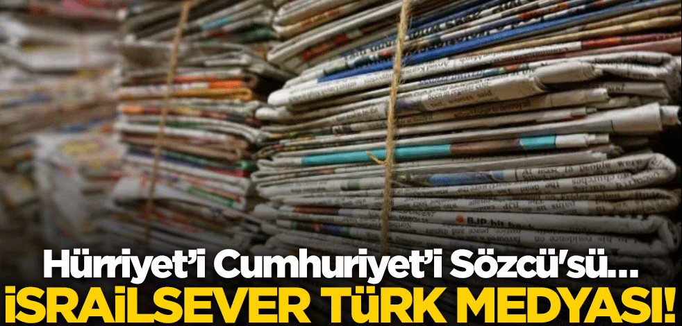 Hürriyet’i Cumhuriyet’i Sözcü'sü… İsrailsever Türk medyası!