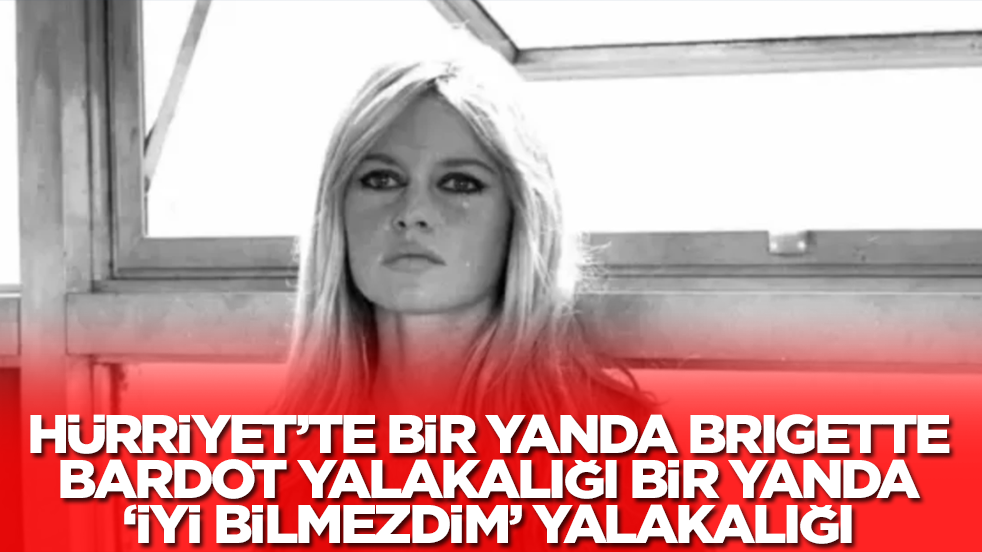 Hürriyet’te bir yanda Brigette Bardot yalakalığı, bir yanda 'iyi bilmezdim' yazısı