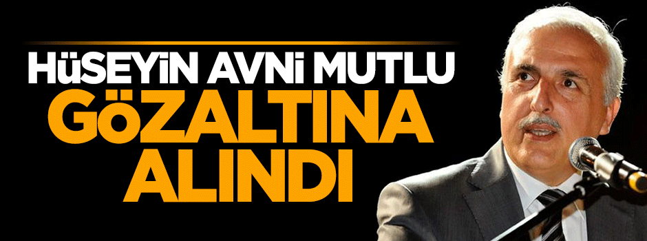 Hüseyin Avni Mutlu gözaltına alındı