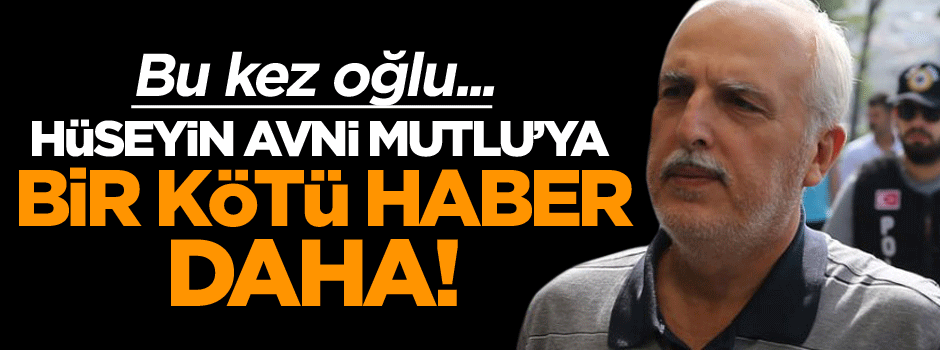 Hüseyin Avni Mutlu’ya bir şok daha! Bu kez oğlu…