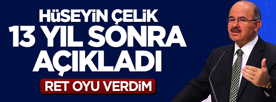 Hüseyin Çelik 13 yıl sonra itiraf etti: Ret oyu verdim