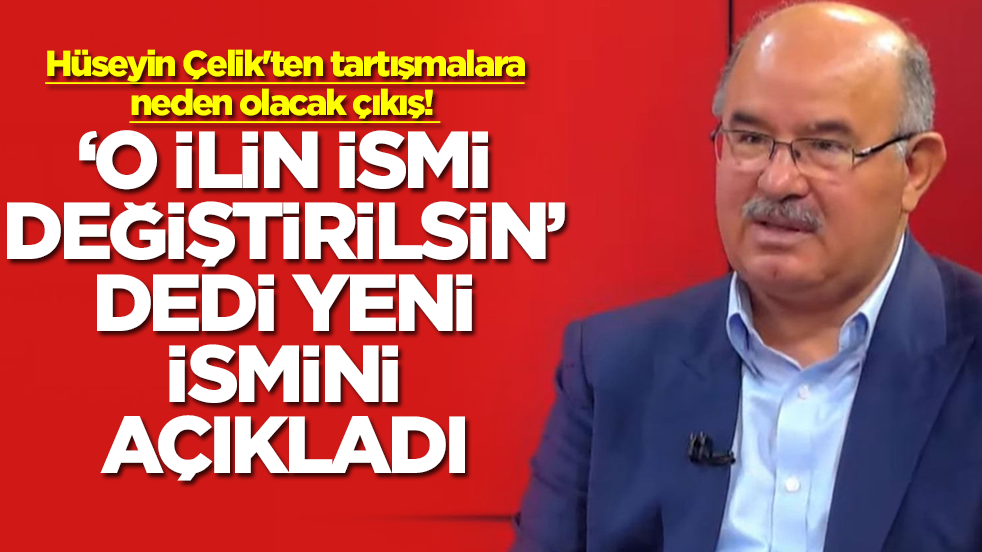 Hüseyin Çelik'ten tartışmalara neden olacak çıkış: 'O ilin ismi değiştirilsin' dedi, yeni ismini açıkladı