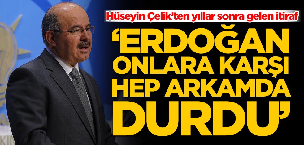 Hüseyin Çelik’ten yıllar sonra gelen itiraf: Erdoğan onlara karşı hep arkamda durdu