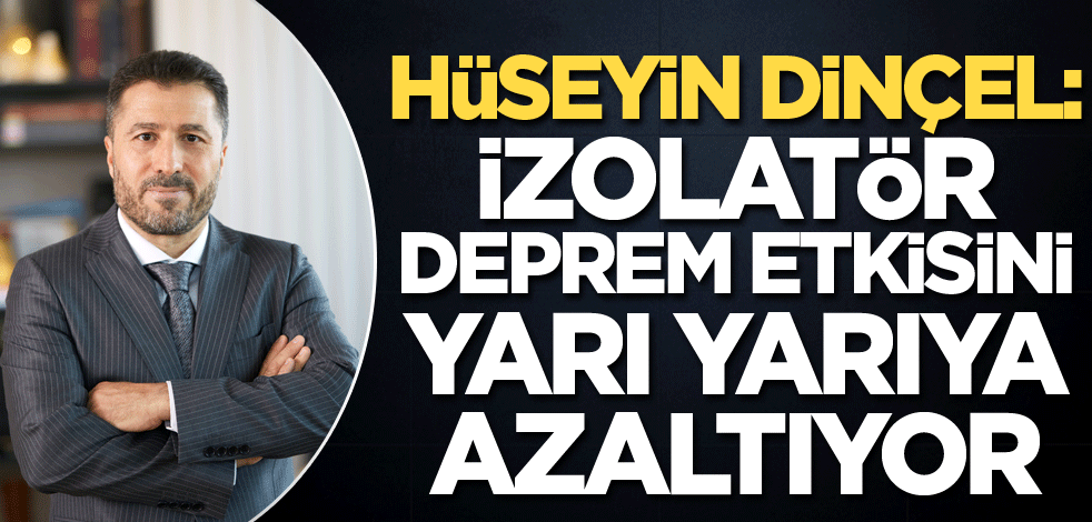 Hüseyin Dinçel: İzolatör deprem etkisini yarı yarıya azaltıyor