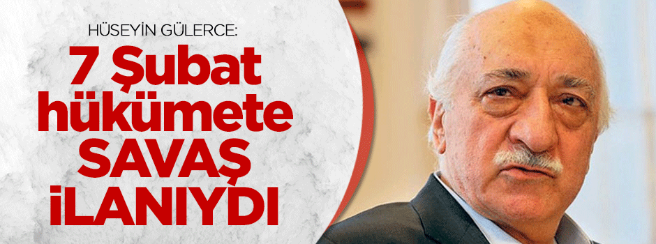 Hüseyin Gülerce: 7 Şubat hükümete savaş ilanıydı